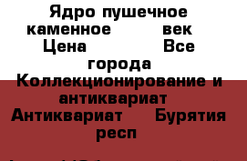 Ядро пушечное каменное 11-12  век. › Цена ­ 60 000 - Все города Коллекционирование и антиквариат » Антиквариат   . Бурятия респ.